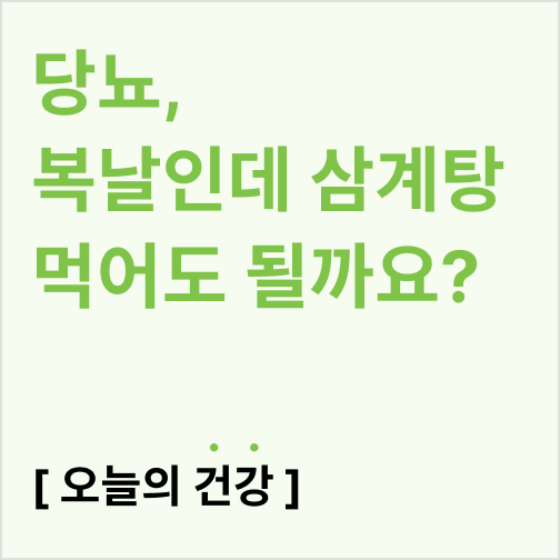  당뇨인데 복날에 삼계탕 먹어도 될까요?(혈당방어 레시피, 대체 보양식)
