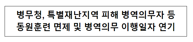 병무청, 특별재난지역 피해 병역의무자 등 동원훈련 면제 및 병역의무 이행일자 연기 병무청, 특별재난지역 피해 병역의무자 등 동원훈련 면제 및 병역의무 이행일자 연기