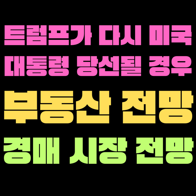  트럼프가 대통령으로 다시 당선될 경우/세계경제/한국경제/한국부동산/경매에 미치는 영향