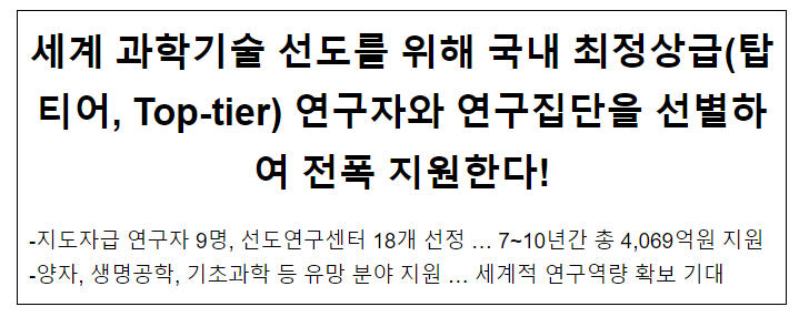 세계 과학기술 선도를 위해 국내 최정상급(탑티어, Top-tier) 연구자와 연구집단을 선별하여 전폭 지원한다! 세계 과학기술 선도를 위해 국내 최정상급(탑티어, Top-tier) 연구자와 연구집단을 선별하여 전폭 지원한다!