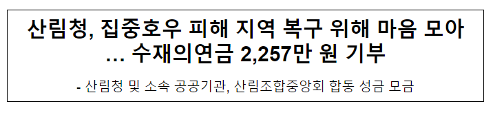 산림청, 집중호우 피해 지역 복구 위해 마음 모아 … 수재의연금 2,257만 원 기부 산림청, 집중호우 피해 지역 복구 위해 마음 모아 … 수재의연금 2,257만 원 기부