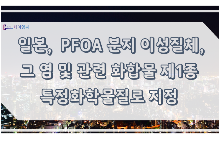  [ 주식회사 케이엠씨 ] 일본, PFOA 분지 이성질체,그염 및 관련화합물 제1종 특정화학물질로 지정