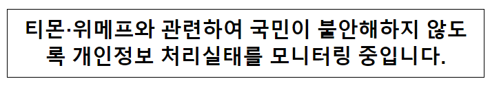 티몬·위메프와 관련하여 국민이 불안해하지 않도록 개인정보 처리실태를 모니터링 중입니다. 티몬·위메프와 관련하여 국민이 불안해하지 않도록 개인정보 처리실태를 모니터링 중입니다.