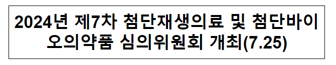 2024년 제7차 첨단재생의료 및 첨단바이오의약품 심의위원회 개최(7.25) 2024년 제7차 첨단재생의료 및 첨단바이오의약품 심의위원회 개최(7.25)