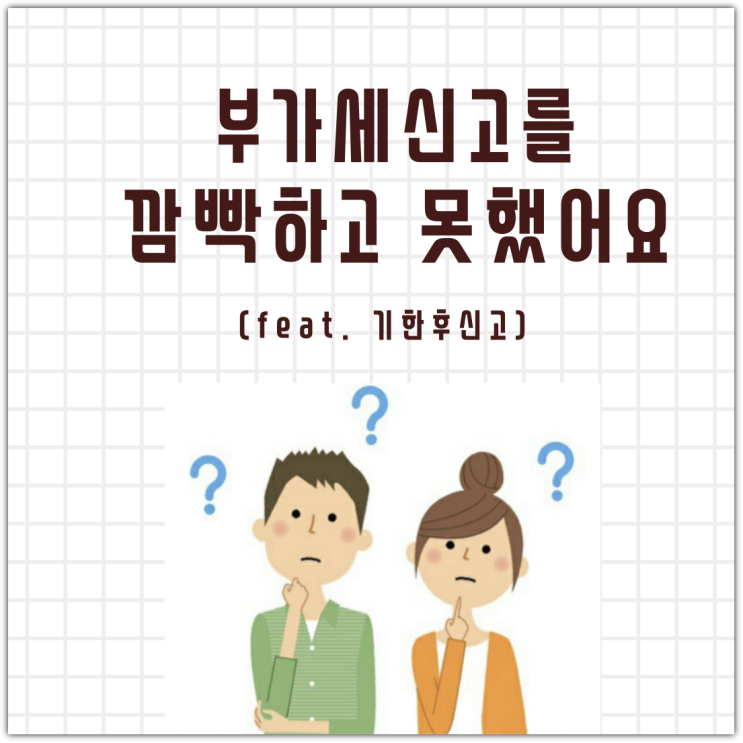  부가세신고를 깜빡하고 못했어요(feat. 기한후신고)