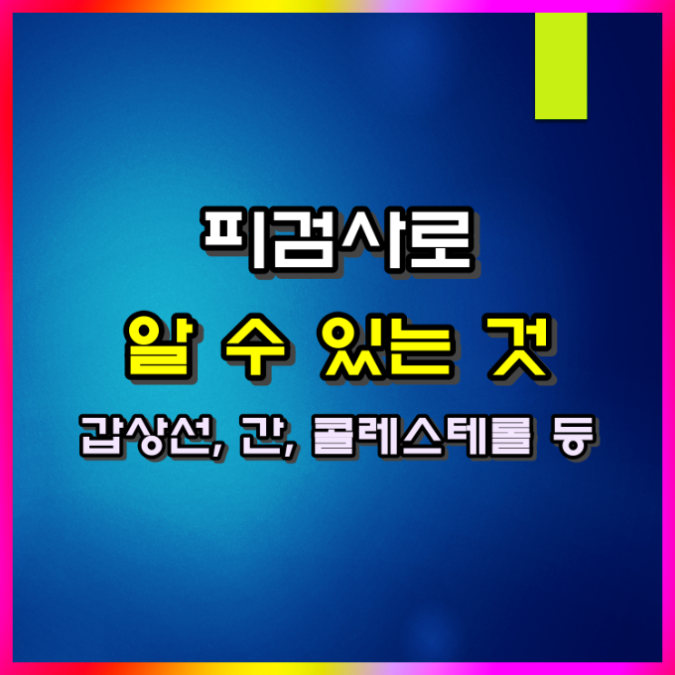  피검사로 알 수 있는 것 갑상선, 콜레스테롤, 당뇨, 간수치 등 다양합니다