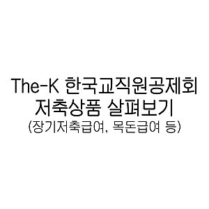 The-K 한국교직원공제회는 나한테 도움이 될까?│저축상품/장기저축급여, 목돈급여