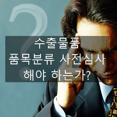  수출물품 품목분류 사전심사 해야하는가?(feat. FTA 간이환급)