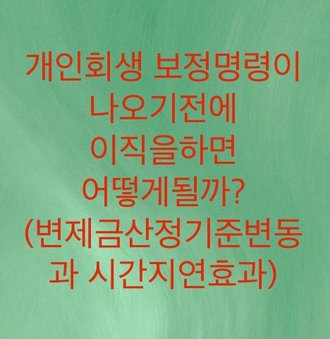  개인회생 보정명령이 나오기전에 이직을 하면 어떻게 될까?(변제금산정기준변동과 시간지연효과)필자의 경험담