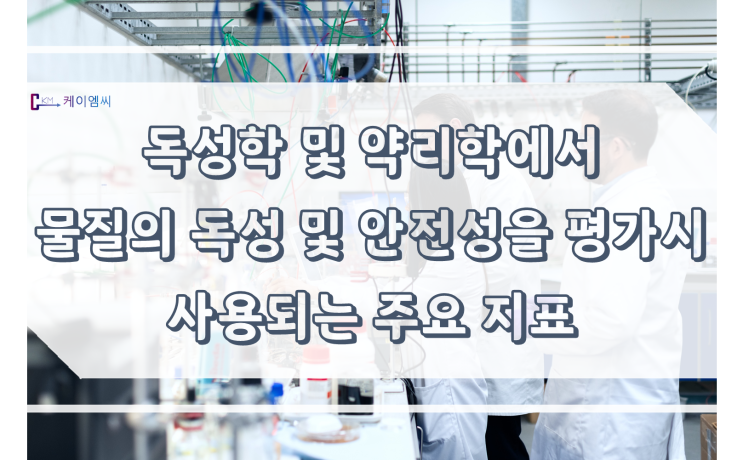  [ 주식회사 케이엠씨 ] 독성학 및 약리학에서 물질의 독성 및 안정성을 평가시 사용되는 주요 지표