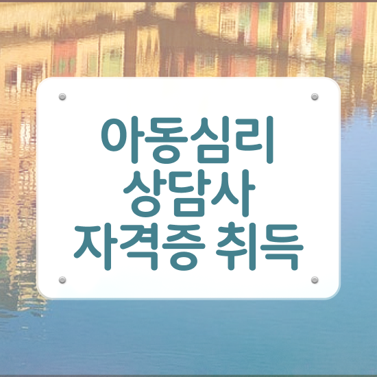  아동심리상담사자격증 , 아동심리상담사 자격증 간단하게 취득했던 후기 소개합니다