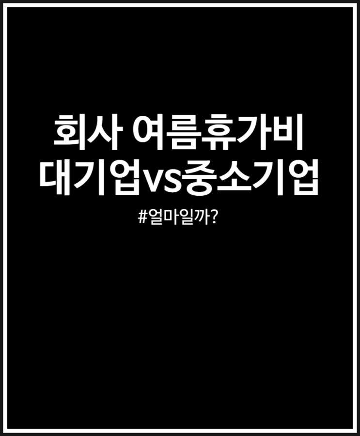  회사 여름휴가비 및 휴가일수 비교(대기업 vs 중소기업)