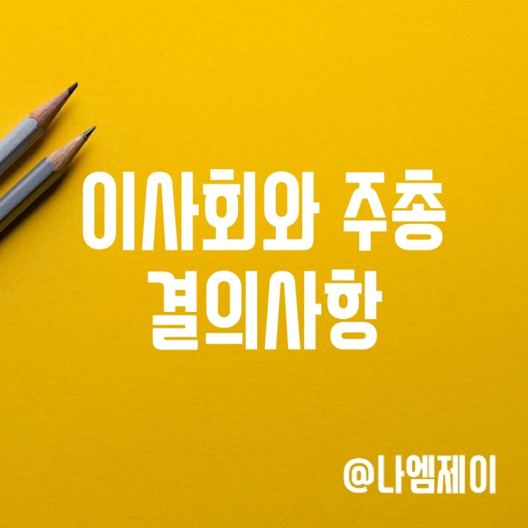 이사회 의결사항과 주주총회 특별결의 보통결의 차이 이사회 의결사항과 주주총회 특별결의 보통결의 차이