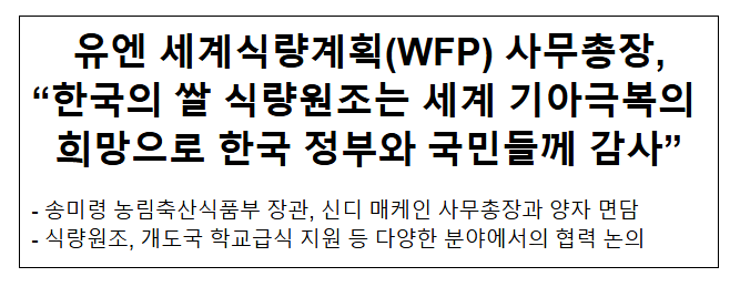 유엔 세계식량계획(WFP) 사무총장, “한국의 쌀 식량원조는 세계 기아극복의 희망으로 한국 정부와 국민들께 감사” 유엔 세계식량계획(WFP) 사무총장, “한국의 쌀 식량원조는 세계 기아극복의 희망으로 한국 정부와 국민들께 감사”