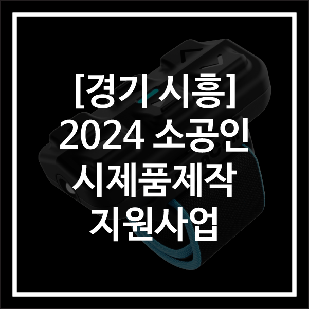  [경기 시흥]2024년 소공인 시제품제작지원사업 참여기업 추가 모집 공고