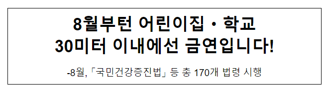 8월부턴 어린이집·학교 30미터 이내에선 금연입니다! 8월부턴 어린이집·학교 30미터 이내에선 금연입니다!
