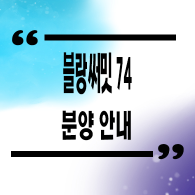  블랑 써밋 74 하이엔드 아파트 범일동 오션뷰 신축 분양가 모델하우스