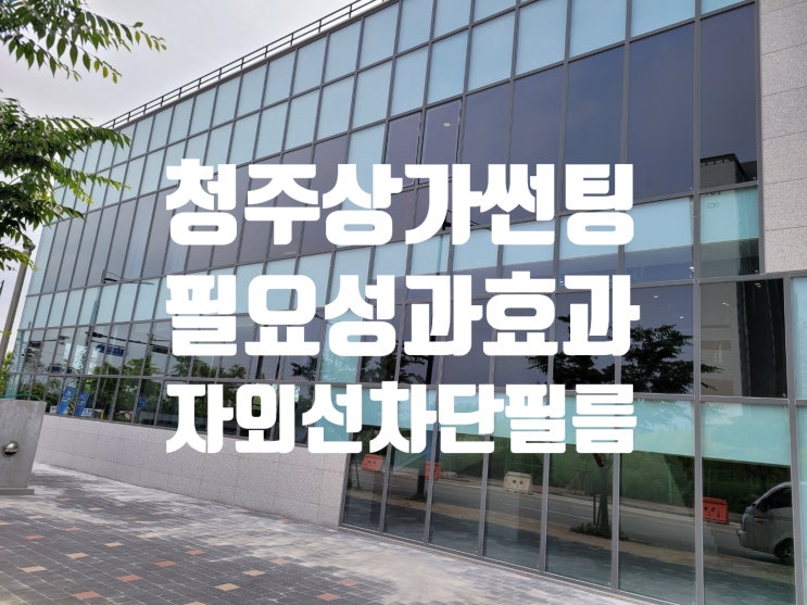  청주상가썬팅 필름 의 필요성과 다양한 효과!!