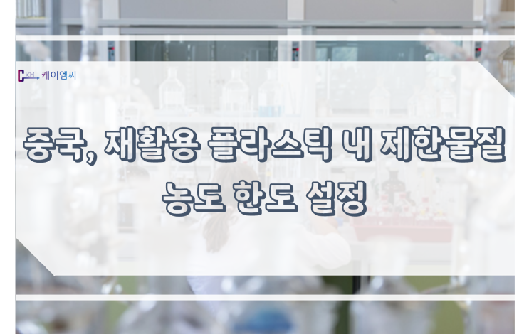  [ 주식회사 케이엠씨 ] 중국, 재활용 플라스틱 내 제한물질 농도 한도 설정