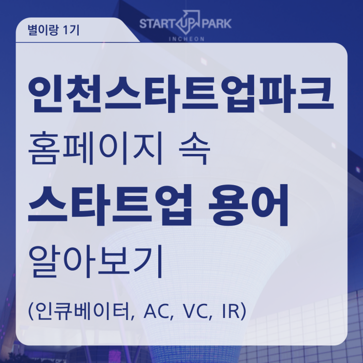  [별이랑 1기] 인천스타트업파크 홈페이지 속 스타트업 용어 알아보기 (인큐베이터, AC, VC, IR)