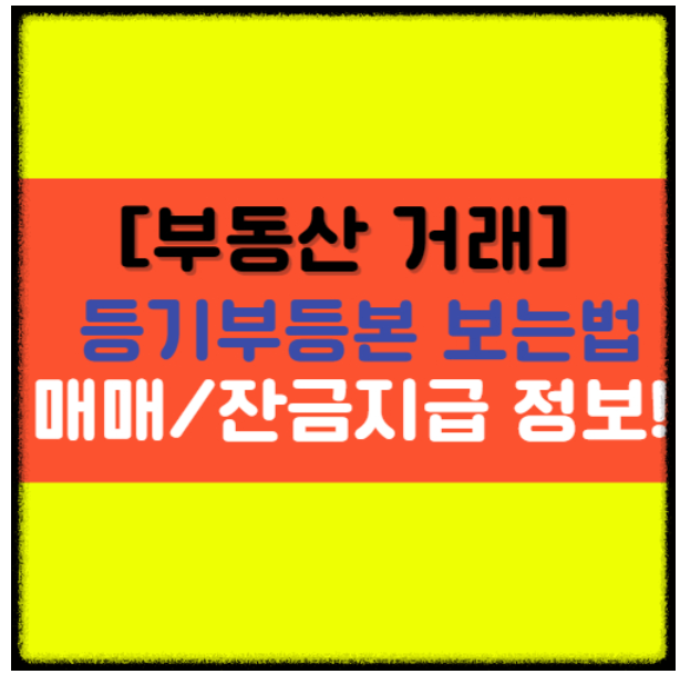  [부동산 거래] 등기부 등본 보는법, 매매계약 및 잔금 지급시 유의할 점!