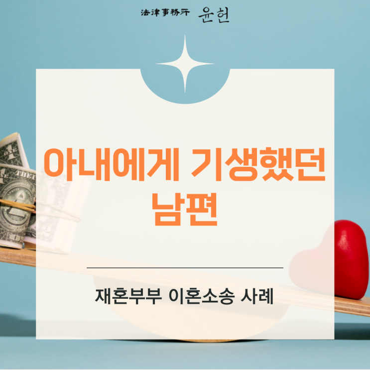  [재혼부부 이혼소송] 자신의 재산과 경제적 능력만을 착취하는 남편과 이혼을 원했던 의뢰인 (이윤환 변호사)