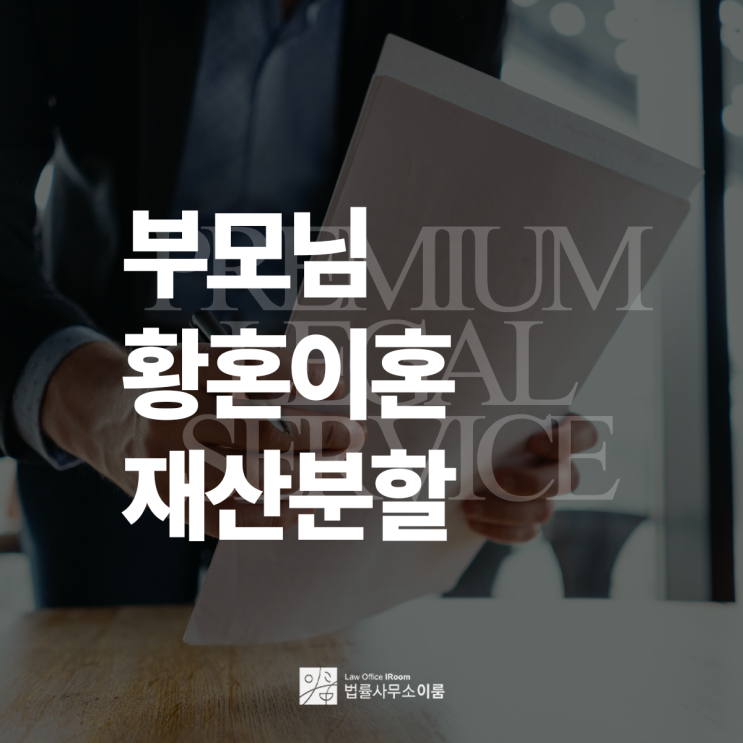  부모님 황혼이혼 재산분할 준비를 어떻게 해야 할까?, 서울황혼이혼변호사 법률 상담