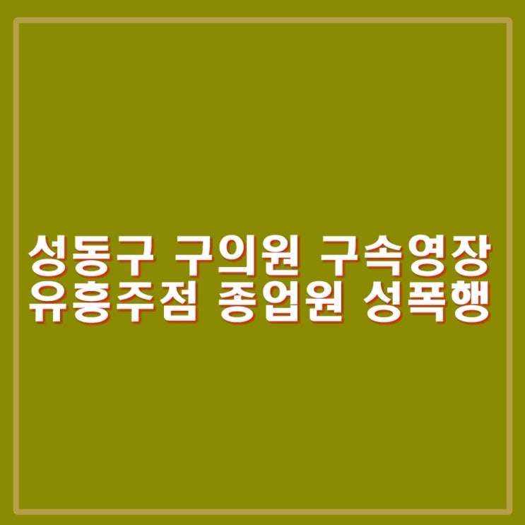 유흥주점 종업원 <b>성폭행 혐의</b> 성동구 <b>구의원</b> 구속영장 신청.... 