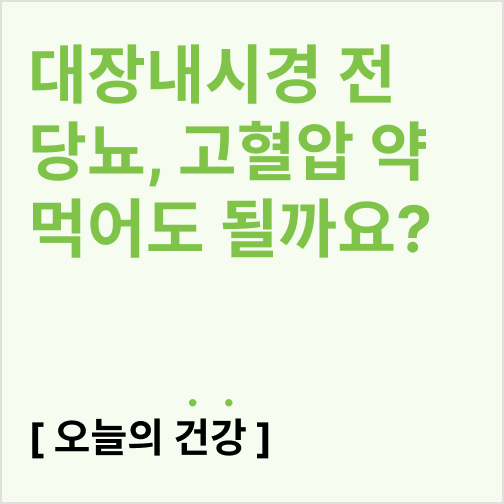  대장내시경 전 당뇨, 고혈압 약 먹어도 될까요?