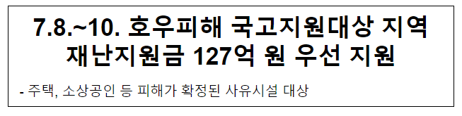 7.8.~10. 호우피해 국고지원대상 지역 재난지원금 127억 원 우선 지원 7.8.~10. 호우피해 국고지원대상 지역 재난지원금 127억 원 우선 지원
