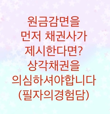  특별감면이라고 전화와서 원금을 갚으라고 한다면 상각채권을 의심하세요.(채권사가 먼저 원금감면을 제시하는경우)필자의경험담도 있습니다.