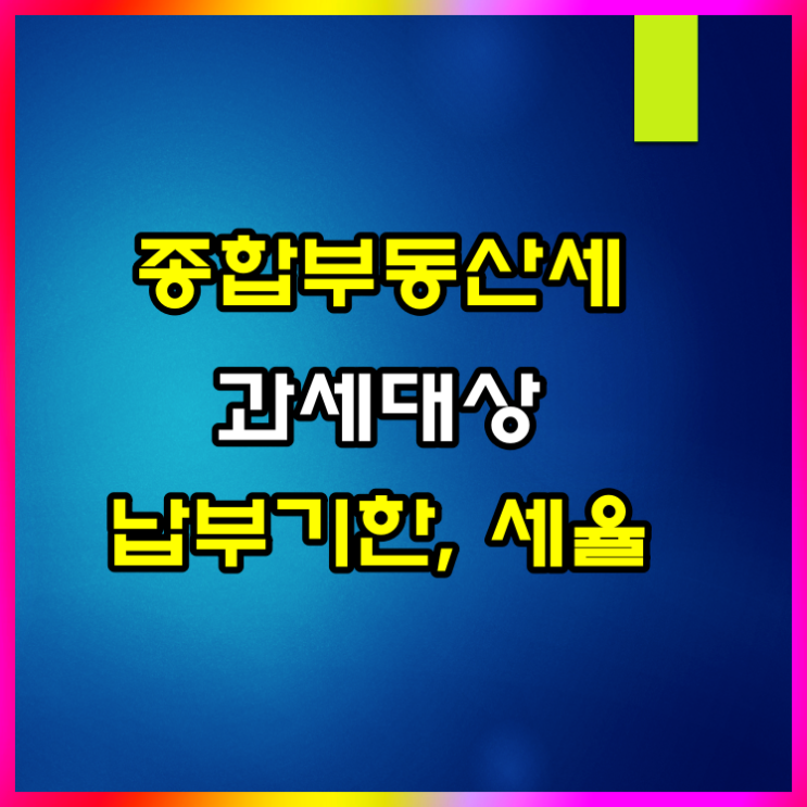  종합부동산세 납부기한, 세율, 과세대상 알아볼게요