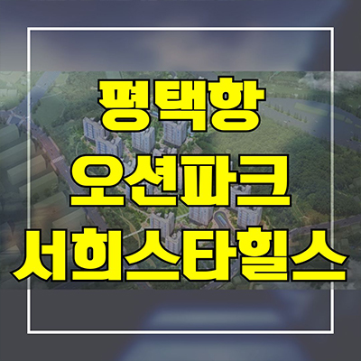  평택항 오션파크 서희스타힐스 서평택 신축아파트 포승지구 서희건설 미분양 분양가격 모델하우스