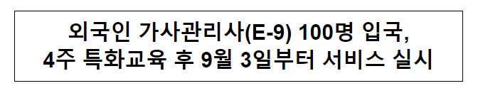 외국인 가사관리사(E-9) 100명 입국,4주 특화교육 후 9월 3일부터 서비스 실시 외국인 가사관리사(E-9) 100명 입국,4주 특화교육 후 9월 3일부터 서비스 실시
