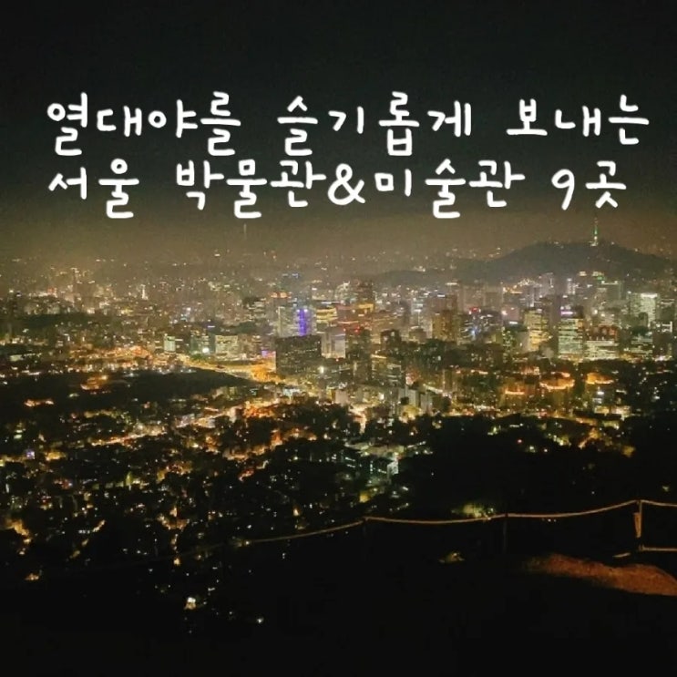  [서울] 열대야를 슬기롭게 모내는 서울 박물관 & 미술관 9곳 추천 (서울 야간 데이트, 야간개방 )
