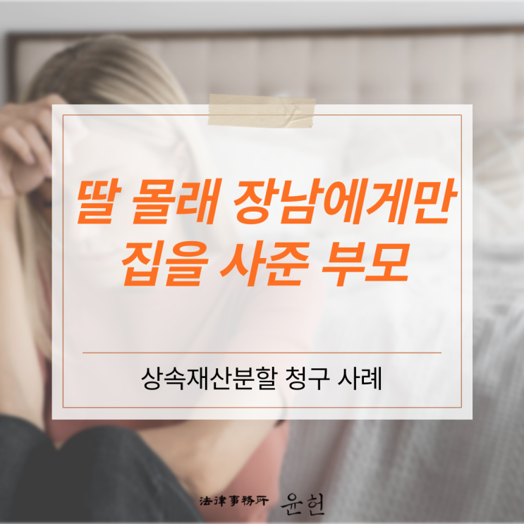  [상속재산분할청구] 10년 전 부모님이 오빠에게만 몰래 집을 사준 것을 알게 된 의뢰인 (이윤환 변호사)