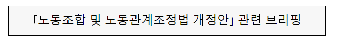 「노동조합 및 노동관계조정법 개정안」 관련 브리핑 「노동조합 및 노동관계조정법 개정안」 관련 브리핑