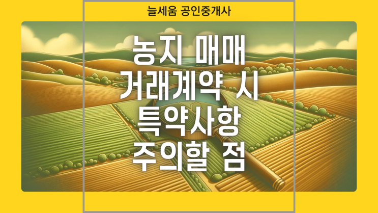  농지 매매 거래 계약 시 특약사항 및  주의할 점