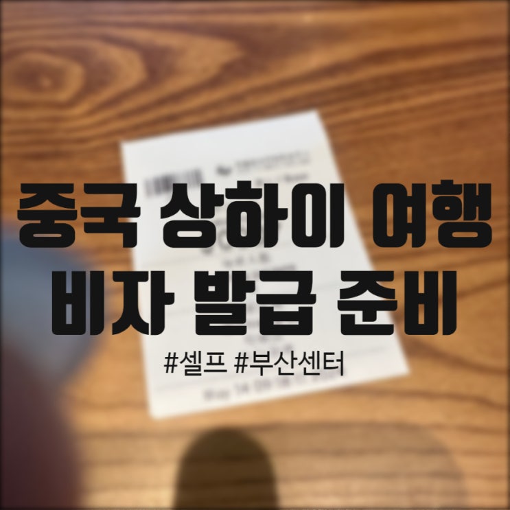  중국 상하이 여행 전 준비 단계 부산센터 비자 발급 후기 및 꿀팁