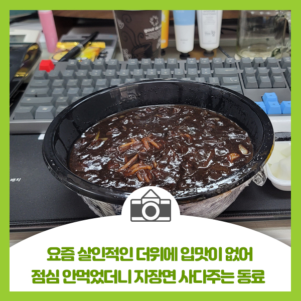  요즘 살인적인 더위에 입맛이 없어 점심 안먹었더니 자장면 사다주는 동료