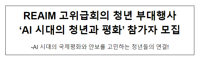 REAIM 고위급회의 청년 부대행사 ‘AI 시대의 청년과 평화’ 참가자 모집 REAIM 고위급회의 청년 부대행사 ‘AI 시대의 청년과 평화’ 참가자 모집
