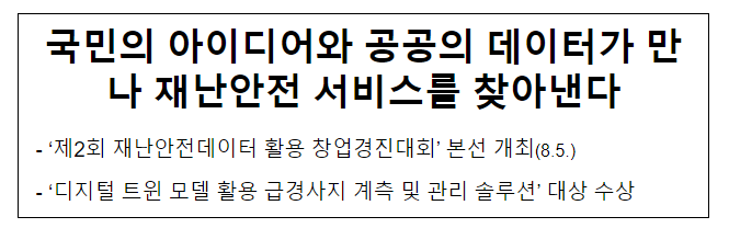 국민의 아이디어와 공공의 데이터가 만나 재난안전 서비스를 찾아낸다 국민의 아이디어와 공공의 데이터가 만나 재난안전 서비스를 찾아낸다