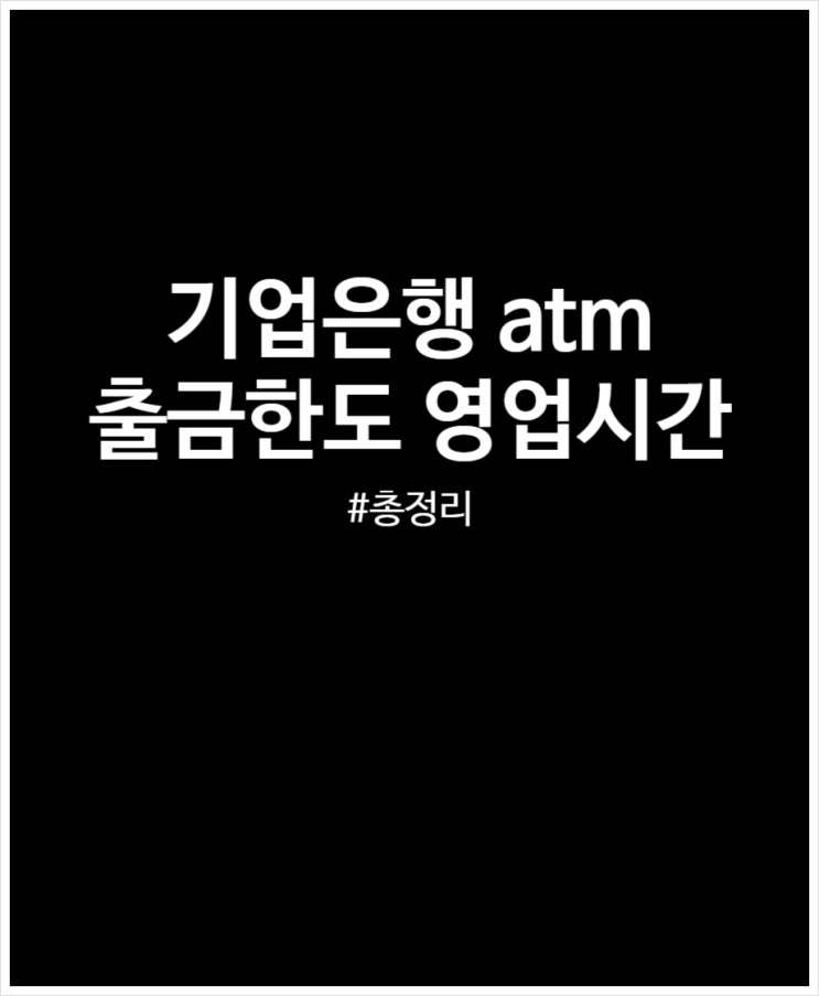  기업은행 ATM 활용하기 카드 통장 없이 출금 쉽네(+ 출금한도 및 영업시간)
