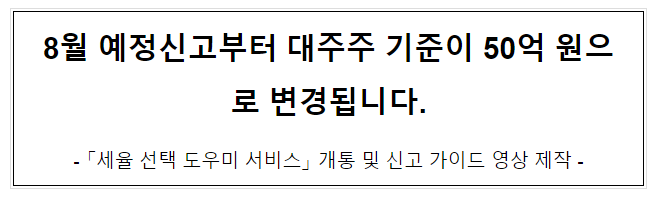 8월 예정신고부터 대주주 기준이 50억 원으로 변경됩니다. 8월 예정신고부터 대주주 기준이 50억 원으로 변경됩니다.