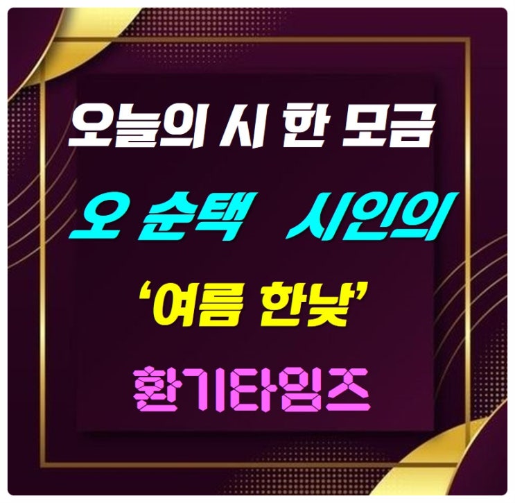『오늘의 시 한 모금』 _ 오순택 시인의 '여름 한낮' _ 환기타임즈 『오늘의 시 한 모금』 _ 오순택 시인의 '여름 한낮' _ 환기타임즈