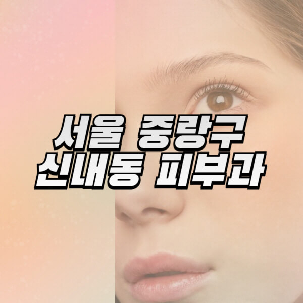  서울 중랑구 신내동 피부과, 리프팅, 보톡스, 필러 정보 안내