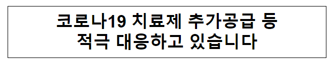 코로나19 치료제 추가공급 등 적극 대응하고 있습니다 코로나19 치료제 추가공급 등 적극 대응하고 있습니다