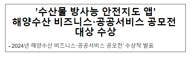 ‘수산물 방사능 안전지도 앱’ 해양수산 비즈니스·공공서비스 공모전 대상 수상 ‘수산물 방사능 안전지도 앱’ 해양수산 비즈니스·공공서비스 공모전 대상 수상