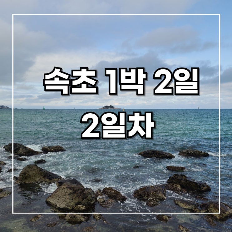  [1박2일 속초 여행] 4. 2일차 기록_ 체크아웃, 영금정, 속초 중앙시장(만석닭강정, 티격태격, 현태네 튀김), 속초 해수욕장, 외옹치 바다 향기로, 서울 이동