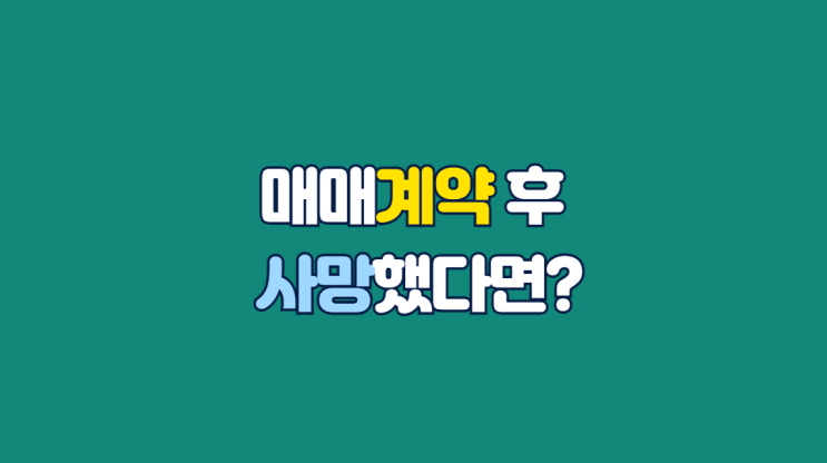  부동산 매매계약 후 사망했다면, 어떻게 될까요?